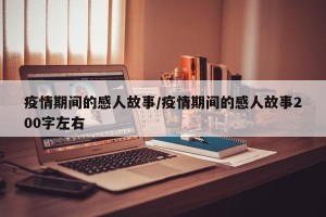 疫情期间的感人故事/疫情期间的感人故事200字左右