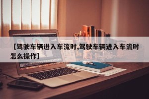 【驾驶车辆进入车流时,驾驶车辆进入车流时怎么操作】