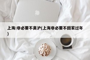 上海:非必要不离沪(上海非必要不回家过年)