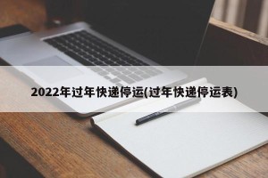 2022年过年快递停运(过年快递停运表)