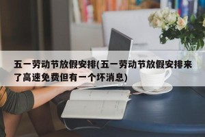 五一劳动节放假安排(五一劳动节放假安排来了高速免费但有一个坏消息)