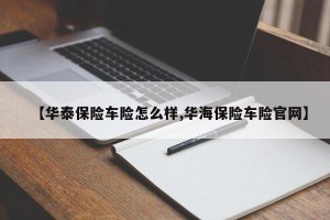 【华泰保险车险怎么样,华海保险车险官网】