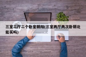 三室二厅二个卧室朝阳(三室两厅两次卧朝北能买吗)