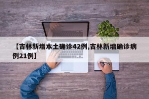 【吉林新增本土确诊42例,吉林新增确诊病例21例】