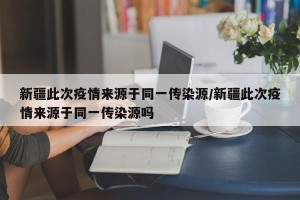 新疆此次疫情来源于同一传染源/新疆此次疫情来源于同一传染源吗