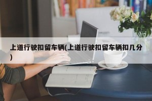 上道行驶扣留车辆(上道行驶扣留车辆扣几分)
