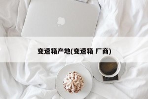 变速箱产地(变速箱 厂商)