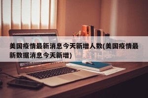 美国疫情最新消息今天新增人数(美国疫情最新数据消息今天新增)