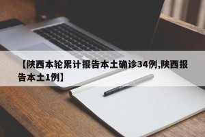 【陕西本轮累计报告本土确诊34例,陕西报告本土1例】