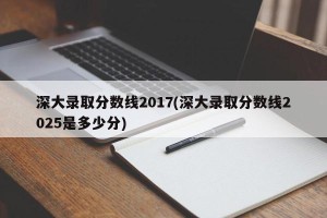 深大录取分数线2017(深大录取分数线2025是多少分)