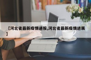 【河北省最新疫情通报,河北省最新疫情进展】