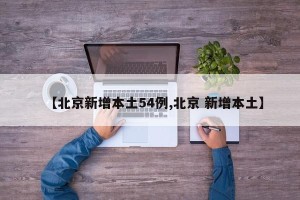 【北京新增本土54例,北京 新增本土】