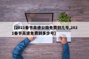 【2021春节高速公路免费到几号,2021春节高速免费到多少号】