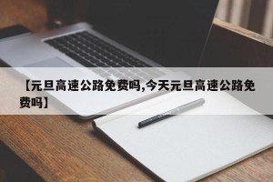 【元旦高速公路免费吗,今天元旦高速公路免费吗】
