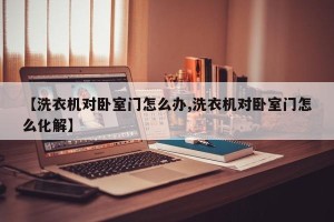 【洗衣机对卧室门怎么办,洗衣机对卧室门怎么化解】