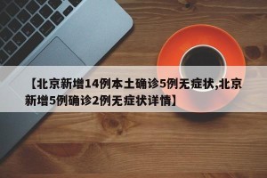 【北京新增14例本土确诊5例无症状,北京新增5例确诊2例无症状详情】