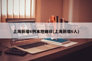 上海新增6例本地确诊(上海新增6人)