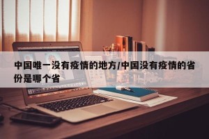 中国唯一没有疫情的地方/中国没有疫情的省份是哪个省