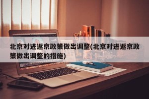 北京对进返京政策做出调整(北京对进返京政策做出调整的措施)
