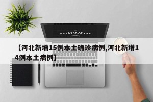 【河北新增15例本土确诊病例,河北新增14例本土病例】