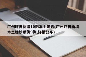 广州昨日新增10例本土确诊(广州昨日新增本土确诊病例9例,详情公布)