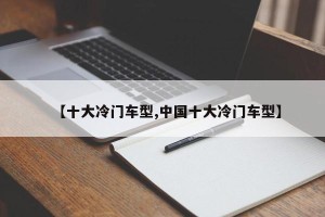 【十大冷门车型,中国十大冷门车型】