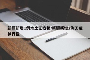 新疆新增1例本土无症状/新疆新增2例无症状行程