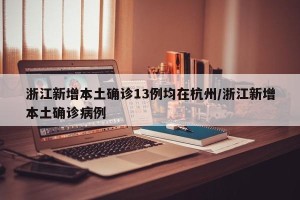 浙江新增本土确诊13例均在杭州/浙江新增本土确诊病例