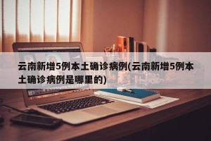云南新增5例本土确诊病例(云南新增5例本土确诊病例是哪里的)