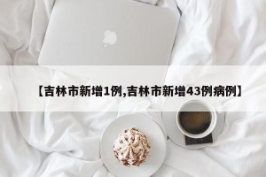 【吉林市新增1例,吉林市新增43例病例】