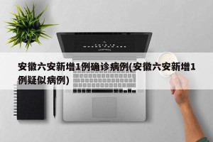 安徽六安新增1例确诊病例(安徽六安新增1例疑似病例) 安徽六安新增1例确诊病例(安徽六安新增1例疑似病例)