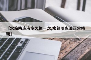 【水箱防冻液多久换一次,水箱防冻液正常损耗】