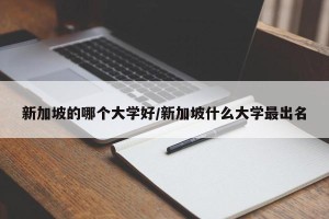 新加坡的哪个大学好/新加坡什么大学最出名