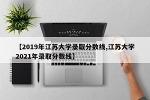 【2019年江苏大学录取分数线,江苏大学2021年录取分数线】