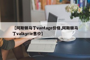 【阿斯顿马丁vantage价格,阿斯顿马丁valkyrie售价】 【阿斯顿马丁vantage价格,阿斯顿马丁valkyrie售价】