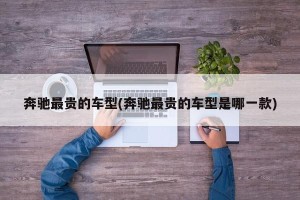 奔驰最贵的车型(奔驰最贵的车型是哪一款)