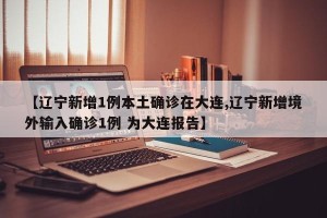 【辽宁新增1例本土确诊在大连,辽宁新增境外输入确诊1例 为大连报告】