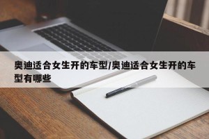 奥迪适合女生开的车型/奥迪适合女生开的车型有哪些