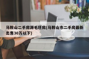 马鞍山二手房源毛坯房(马鞍山市二手房最新出售30万以下)