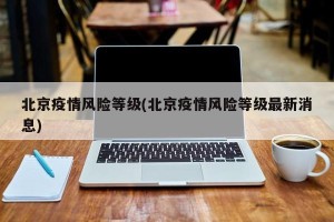 北京疫情风险等级(北京疫情风险等级最新消息)