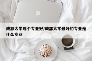 成都大学哪个专业好/成都大学最好的专业是什么专业