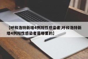 【呼和浩特新增4例阳性感染者,呼和浩特新增4例阳性感染者是哪里的】