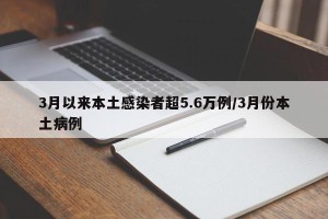 3月以来本土感染者超5.6万例/3月份本土病例 3月以来本土感染者超5.6万例/3月份本土病例