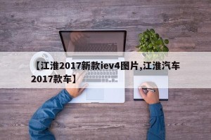 【江淮2017新款iev4图片,江淮汽车2017款车】