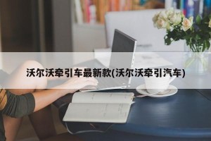 沃尔沃牵引车最新款(沃尔沃牵引汽车)