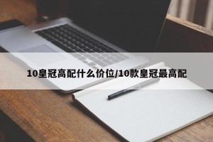 10皇冠高配什么价位/10款皇冠最高配