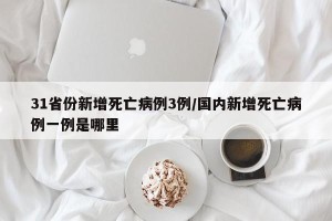 31省份新增死亡病例3例/国内新增死亡病例一例是哪里