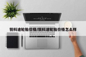 锐科途轮胎价格/锐科途轮胎价格怎么样