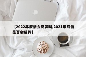 【2022年疫情会反弹吗,2021年疫情是否会反弹】