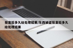报案后多久给处理结果/东西被盗报案后多久给处理结果
